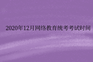 2020年12月網(wǎng)絡(luò)教育統(tǒng)考考試時間 2020年12月網(wǎng)絡(luò)教育統(tǒng)考考試時間