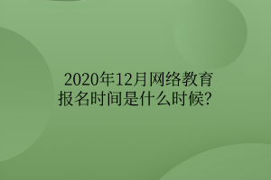 2020年12月網(wǎng)絡(luò)教育報(bào)名時(shí)間是什么時(shí)候？