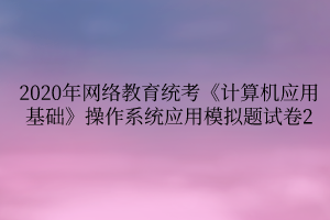 2020年網(wǎng)絡(luò)教育統(tǒng)考《計(jì)算機(jī)應(yīng)用基礎(chǔ)》操作系統(tǒng)應(yīng)用模擬題試卷2