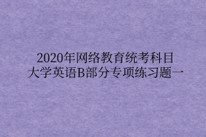 2020年網(wǎng)絡教育統(tǒng)考科目大學英語B部分專項練習題一