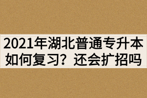 2021年湖北普通專升本如何復(fù)習(xí)？還會繼續(xù)擴(kuò)招嗎