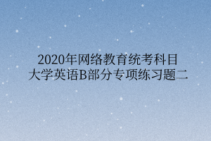 2020年網(wǎng)絡(luò)教育統(tǒng)考科目大學(xué)英語(yǔ)B部分專(zhuān)項(xiàng)練習(xí)題二