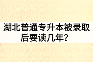 湖北普通專升本被錄取后要讀幾年？