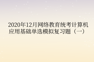 2020年12月網(wǎng)絡(luò)教育統(tǒng)考計算機(jī)應(yīng)用基礎(chǔ)單選模擬復(fù)習(xí)題（一）