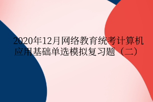 2020年12月網(wǎng)絡(luò)教育統(tǒng)考計算機應(yīng)用基礎(chǔ)單選模擬復(fù)習(xí)題（二）