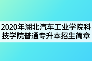 2020年湖北汽車(chē)工業(yè)學(xué)院科技學(xué)院普通專(zhuān)升本招生簡(jiǎn)章