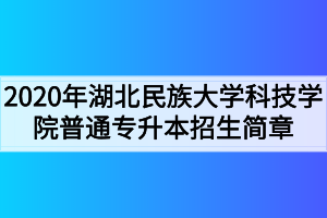 2020年湖北民族大學(xué)科技學(xué)院普通專升本招生簡(jiǎn)章