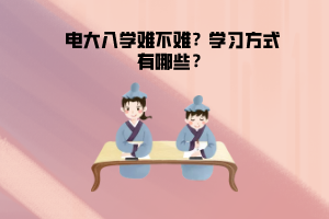 電大入學(xué)難不難？學(xué)習(xí)方式有哪些？