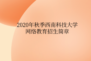 2020年秋季西南科技大學網(wǎng)絡教育招生簡章