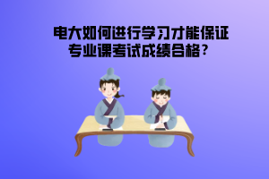 電大如何進(jìn)行學(xué)習(xí)才能保證專業(yè)課考試成績(jī)合格？