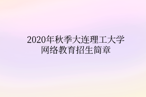 2020年秋季大連理工大學(xué)網(wǎng)絡(luò)教育招生簡章