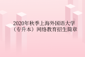 2020年秋季上海外國語大學（專升本）網絡教育招生簡章