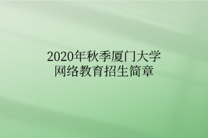 2020年秋季廈門大學網絡教育招生簡章