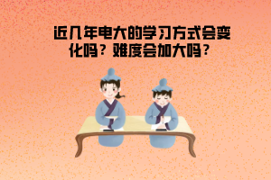 近幾年電大的學(xué)習(xí)方式會變化嗎？難度會加大嗎？