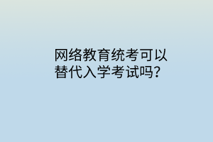 網(wǎng)絡教育統(tǒng)考可以替代入學考試嗎？