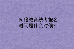 網(wǎng)絡(luò)教育統(tǒng)考報名時間是什么時候？