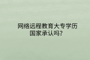 網絡遠程教育大專學歷國家承認嗎？