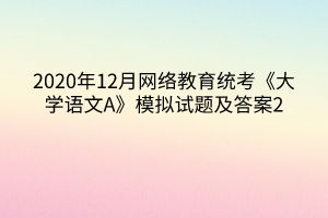 2020年12月網(wǎng)絡(luò)教育統(tǒng)考《大學語文A》模擬試題及答案2