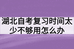 湖北自考復(fù)習(xí)時(shí)間太少不夠用怎么辦？