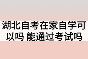 湖北自考在家自學(xué)可以嗎？能通過(guò)考試嗎？