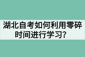 湖北自考如何利用零碎時間進行學習？