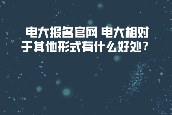 電大報名官網(wǎng) 電大相對于其他形式有什么好處？