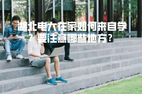 湖北電大在家如何來自學？要注意哪些地方？