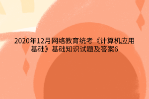 2020年12月網(wǎng)絡(luò)教育統(tǒng)考《計(jì)算機(jī)應(yīng)用基礎(chǔ)》基礎(chǔ)知識試題及答案6