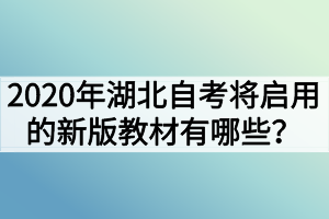 2020年湖北自考將啟用的新版教材有哪些？