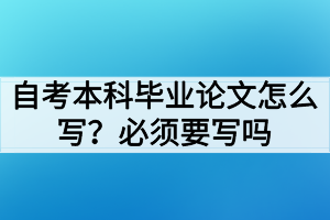 自考本科畢業(yè)論文怎么寫(xiě)？必須要寫(xiě)畢業(yè)論文嗎