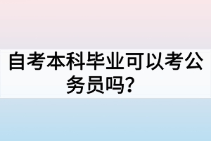 自考本科畢業(yè)可以考公務(wù)員嗎？