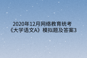 2020年12月網(wǎng)絡(luò)教育統(tǒng)考《大學(xué)語(yǔ)文A》模擬題及答案3 2020年12月網(wǎng)絡(luò)教育統(tǒng)考《大學(xué)語(yǔ)文A》模擬題及答案3
