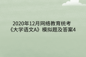 2020年12月網(wǎng)絡(luò)教育統(tǒng)考《大學(xué)語文A》模擬題及答案4