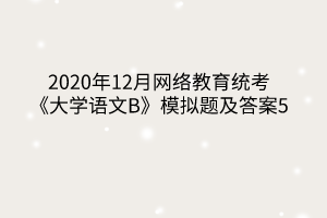 2020年12月網(wǎng)絡教育統(tǒng)考《大學語文B》模擬題及答案5