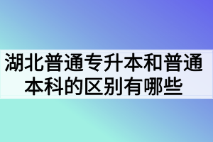 湖北普通專(zhuān)升本和普通本科的區(qū)別有哪些？