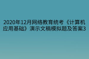 2020年12月網(wǎng)絡(luò)教育統(tǒng)考《計(jì)算機(jī)應(yīng)用基礎(chǔ)》演示文稿模擬題及答案3