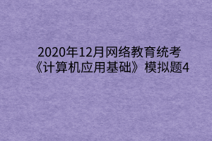 2020年12月網(wǎng)絡(luò)教育統(tǒng)考《計算機應用基礎(chǔ)》模擬題4