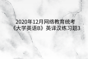 2020年12月網(wǎng)絡教育統(tǒng)考《大學英語B》英譯漢練習題3