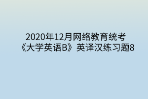 2020年12月網(wǎng)絡(luò)教育統(tǒng)考《大學(xué)英語(yǔ)B》英譯漢練習(xí)題8