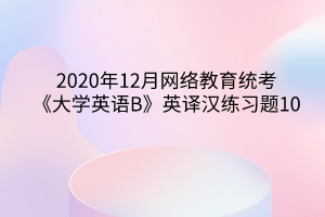 2020年12月網(wǎng)絡(luò)教育統(tǒng)考《大學(xué)英語B》英譯漢練習(xí)題10