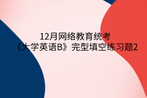 12月網絡教育統(tǒng)考《大學英語B》完型填空練習題2