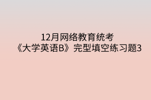 12月網(wǎng)絡(luò)教育統(tǒng)考《大學(xué)英語B》完型填空練習(xí)題3