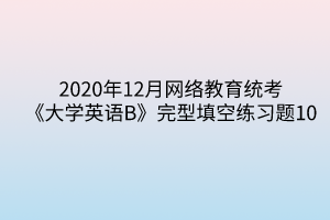 2020年12月網(wǎng)絡(luò)教育統(tǒng)考《大學(xué)英語B》完型填空練習(xí)題10