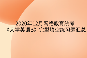 2020年12月網(wǎng)絡(luò)教育統(tǒng)考《大學(xué)英語(yǔ)B》完型填空練習(xí)題匯總