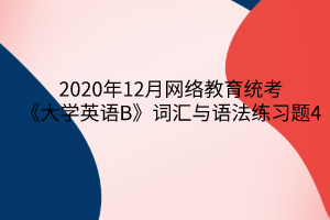 2020年12月網(wǎng)絡教育統(tǒng)考《大學英語B》詞匯與語法練習題4