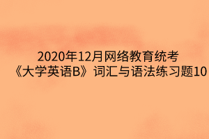 2020年12月網絡教育統(tǒng)考《大學英語B》詞匯與語法練習題10