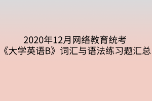 2020年12月網(wǎng)絡(luò)教育統(tǒng)考《大學英語B》詞匯與語法練習題匯總