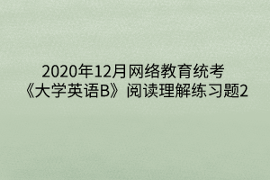 2020年12月網(wǎng)絡(luò)教育統(tǒng)考《大學(xué)英語(yǔ)B》閱讀理解練習(xí)題2