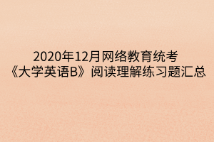 2020年12月網(wǎng)絡(luò)教育統(tǒng)考《大學(xué)英語B》閱讀理解練習(xí)題匯總 2020年12月網(wǎng)絡(luò)教育統(tǒng)考《大學(xué)英語B》閱讀理解練習(xí)題匯總