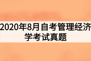 2020年8月自考管理經(jīng)濟(jì)學(xué)考試真題